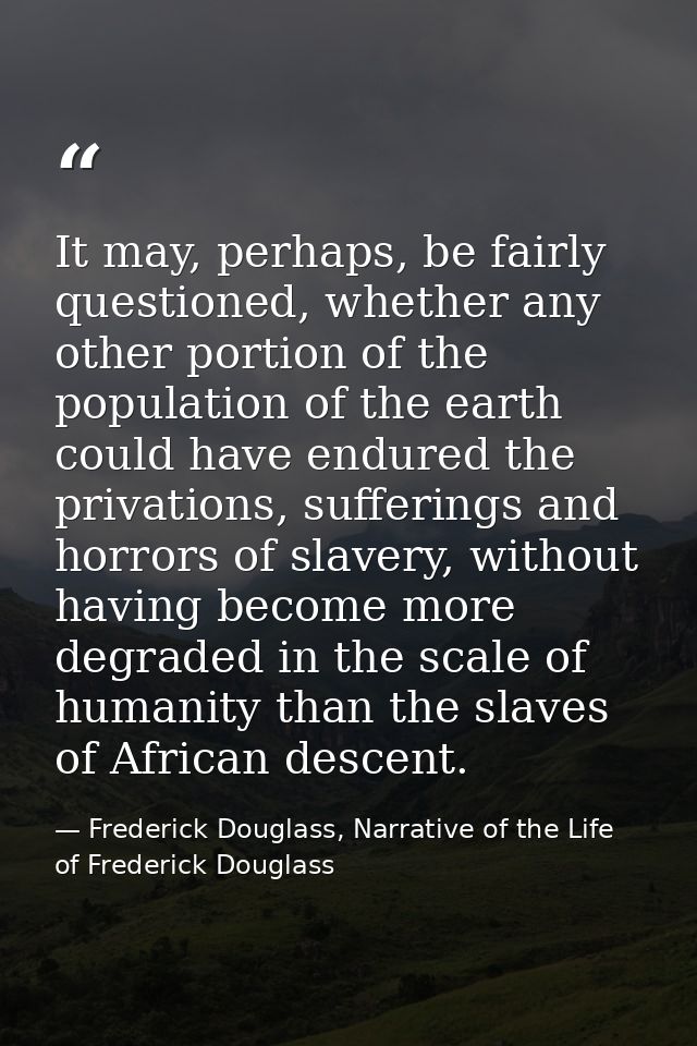 It may, perhaps, be fairly questioned, whether any other portion of the population of the earth could have endured the p — Frederick Douglass, Narrative of the Life of Frederick Douglass