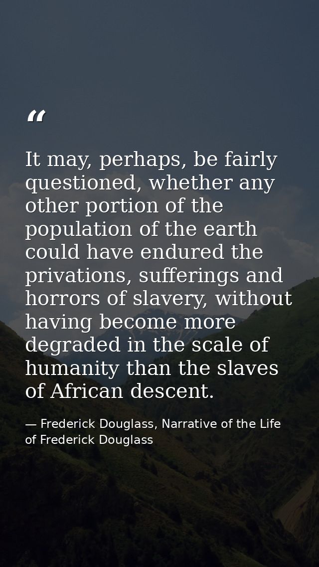 It may, perhaps, be fairly questioned, whether any other portion of the population of the earth could have endured the p — Frederick Douglass, Narrative of the Life of Frederick Douglass