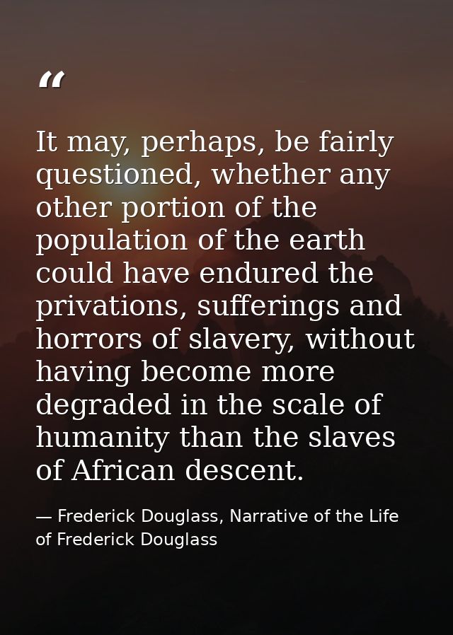 It may, perhaps, be fairly questioned, whether any other portion of the population of the earth could have endured the p — Frederick Douglass, Narrative of the Life of Frederick Douglass
