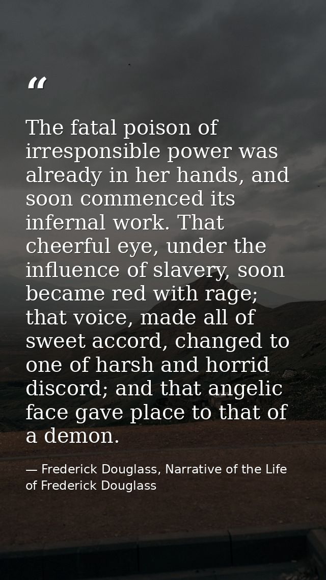 The fatal poison of irresponsible power was already in her hands, and soon commenced its infernal work. That cheerful ey — Frederick Douglass, Narrative of the Life of Frederick Douglass