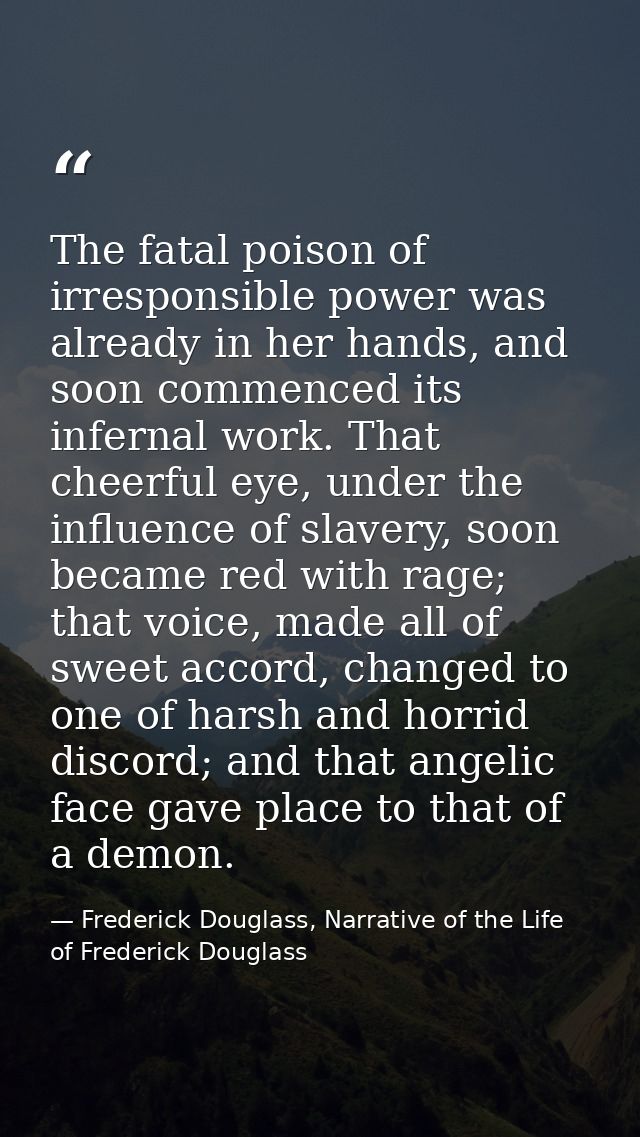 The fatal poison of irresponsible power was already in her hands, and soon commenced its infernal work. That cheerful ey — Frederick Douglass, Narrative of the Life of Frederick Douglass