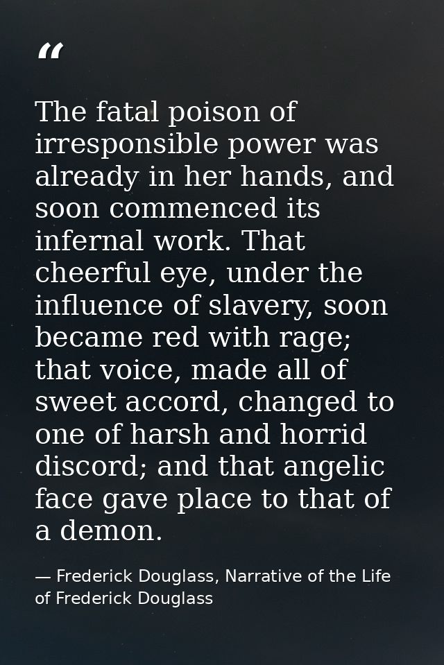 The fatal poison of irresponsible power was already in her hands, and soon commenced its infernal work. That cheerful ey — Frederick Douglass, Narrative of the Life of Frederick Douglass