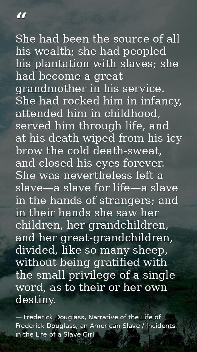 She had been the source of all his wealth; she had peopled his plantation with slaves; she had become a great grandmothe — Frederick Douglass, Narrative of the Life of Frederick Douglass, an American Slave / Incidents in the Life of a Slave Girl