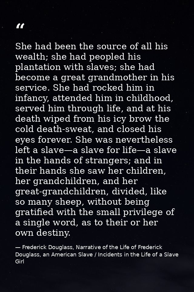 She had been the source of all his wealth; she had peopled his plantation with slaves; she had become a great grandmothe — Frederick Douglass, Narrative of the Life of Frederick Douglass, an American Slave / Incidents in the Life of a Slave Girl