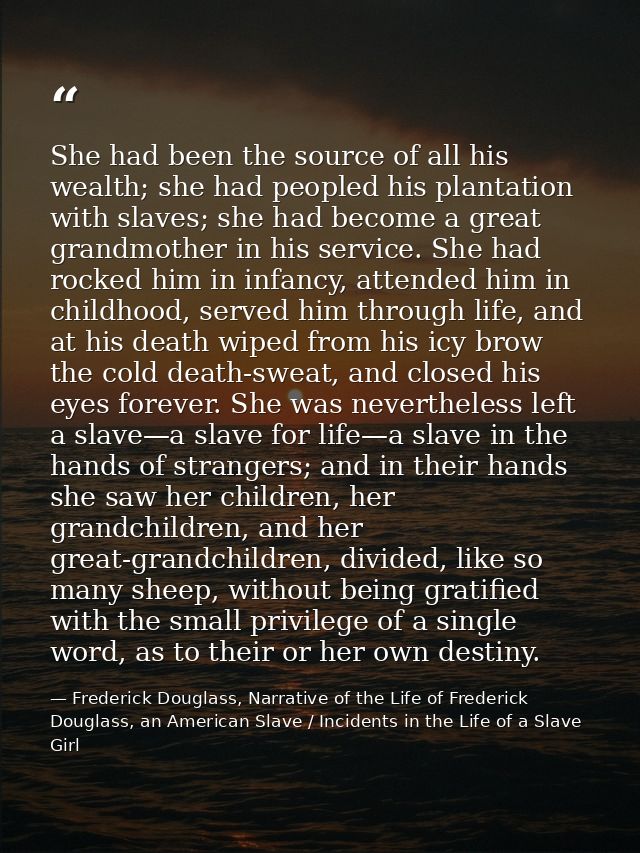 She had been the source of all his wealth; she had peopled his plantation with slaves; she had become a great grandmothe — Frederick Douglass, Narrative of the Life of Frederick Douglass, an American Slave / Incidents in the Life of a Slave Girl