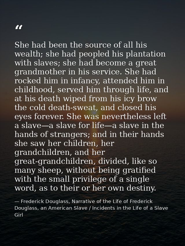 She had been the source of all his wealth; she had peopled his plantation with slaves; she had become a great grandmothe — Frederick Douglass, Narrative of the Life of Frederick Douglass, an American Slave / Incidents in the Life of a Slave Girl