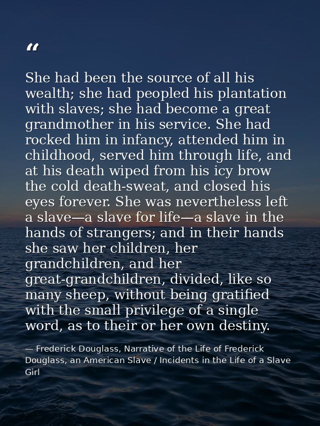 She had been the source of all his wealth; she had peopled his plantation with slaves; she had become a great grandmothe — Frederick Douglass, Narrative of the Life of Frederick Douglass, an American Slave / Incidents in the Life of a Slave Girl