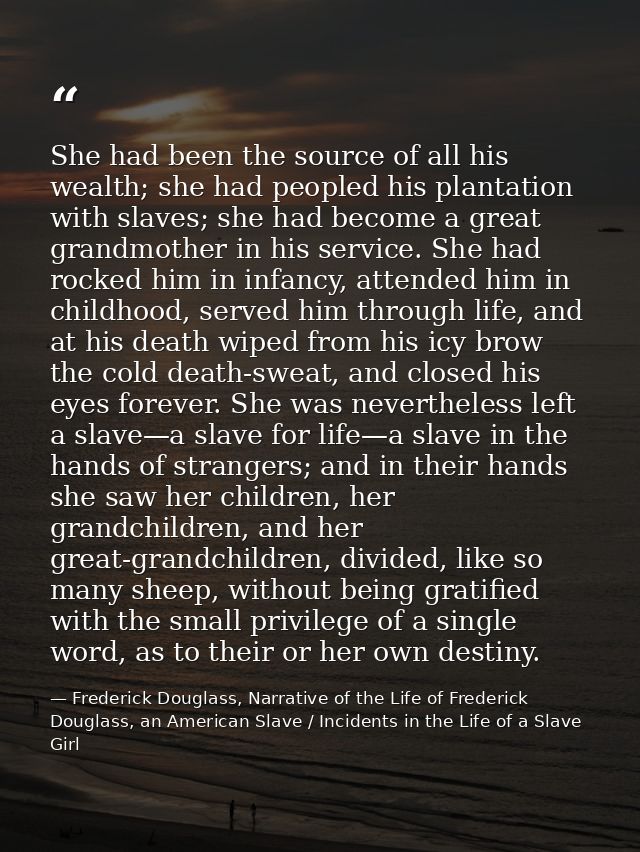 She had been the source of all his wealth; she had peopled his plantation with slaves; she had become a great grandmothe — Frederick Douglass, Narrative of the Life of Frederick Douglass, an American Slave / Incidents in the Life of a Slave Girl