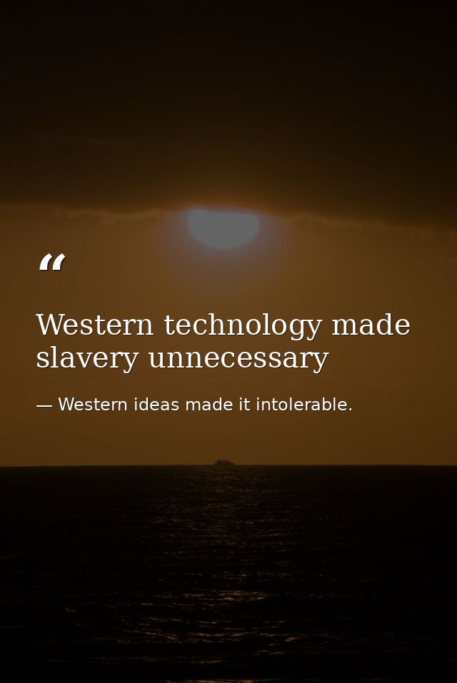 Western technology made slavery unnecessary — Western ideas made it intolerable.