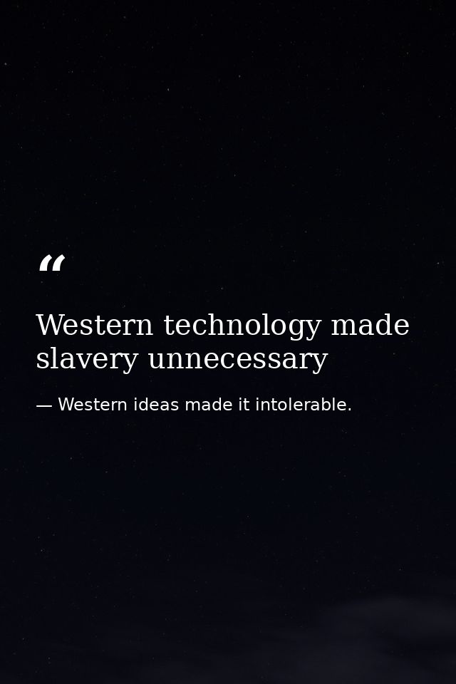 Western technology made slavery unnecessary — Western ideas made it intolerable.