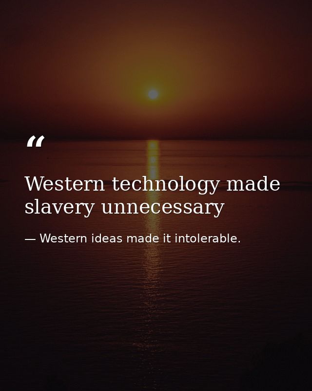 Western technology made slavery unnecessary — Western ideas made it intolerable.