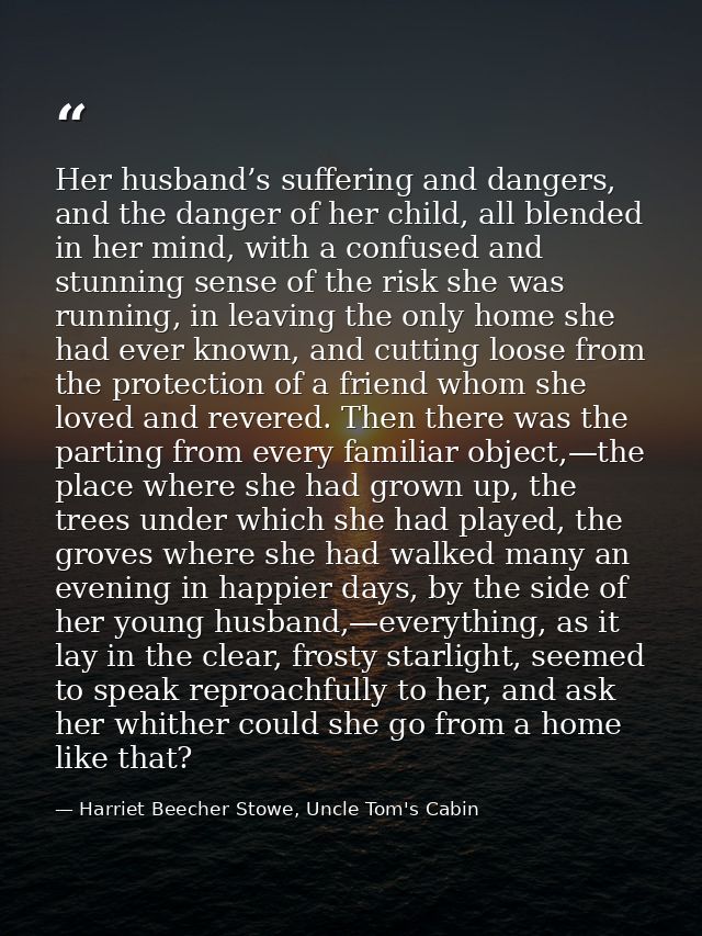 Her husband’s suffering and dangers, and the danger of her child, all blended in her mind, with a confused and stunning  — Harriet Beecher Stowe, Uncle Tom's Cabin
