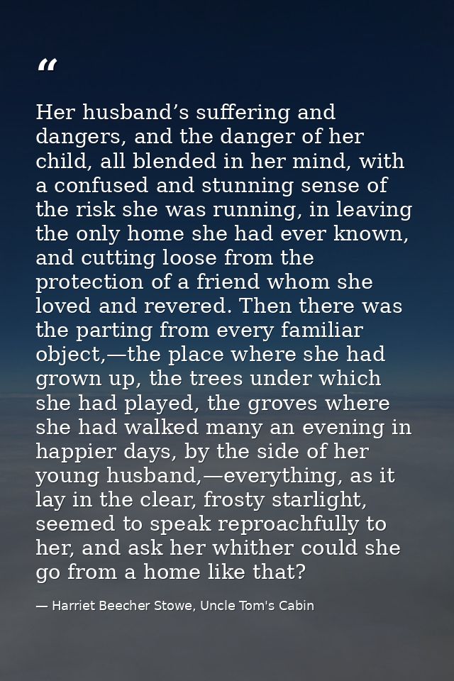 Her husband’s suffering and dangers, and the danger of her child, all blended in her mind, with a confused and stunning  — Harriet Beecher Stowe, Uncle Tom's Cabin