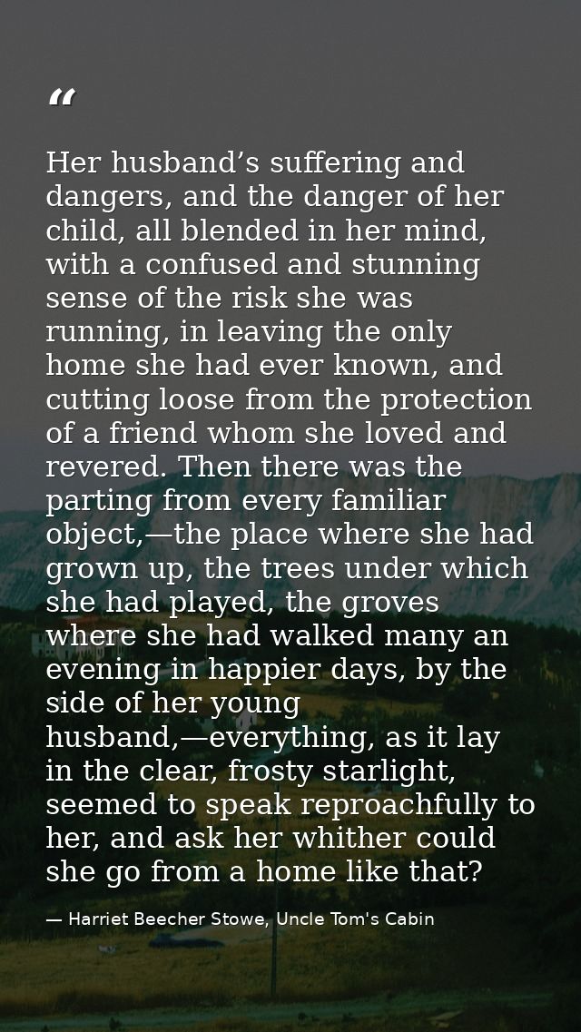 Her husband’s suffering and dangers, and the danger of her child, all blended in her mind, with a confused and stunning  — Harriet Beecher Stowe, Uncle Tom's Cabin