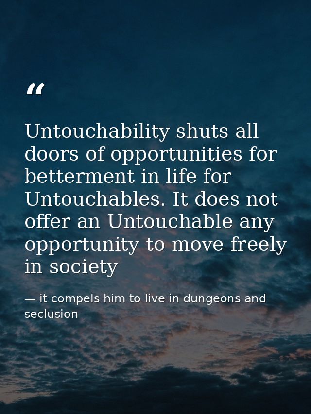 Untouchability shuts all doors of opportunities for betterment in life for Untouchables. It does not offer an Untouchabl — it compels him to live in dungeons and seclusion