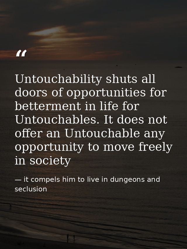 Untouchability shuts all doors of opportunities for betterment in life for Untouchables. It does not offer an Untouchabl — it compels him to live in dungeons and seclusion