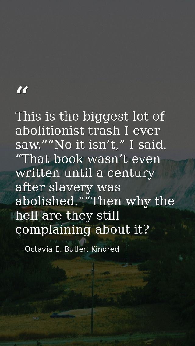 This is the biggest lot of abolitionist trash I ever saw.”“No it isn’t,” I said. “That book wasn’t even written until a  — Octavia E. Butler, Kindred