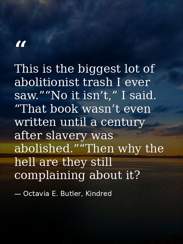 This is the biggest lot of abolitionist trash I ever saw.”“No it isn’t,” I said. “That book wasn’t even written until a  — Octavia E. Butler, Kindred