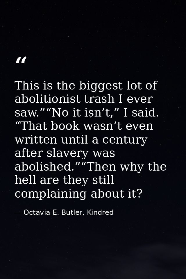 This is the biggest lot of abolitionist trash I ever saw.”“No it isn’t,” I said. “That book wasn’t even written until a  — Octavia E. Butler, Kindred