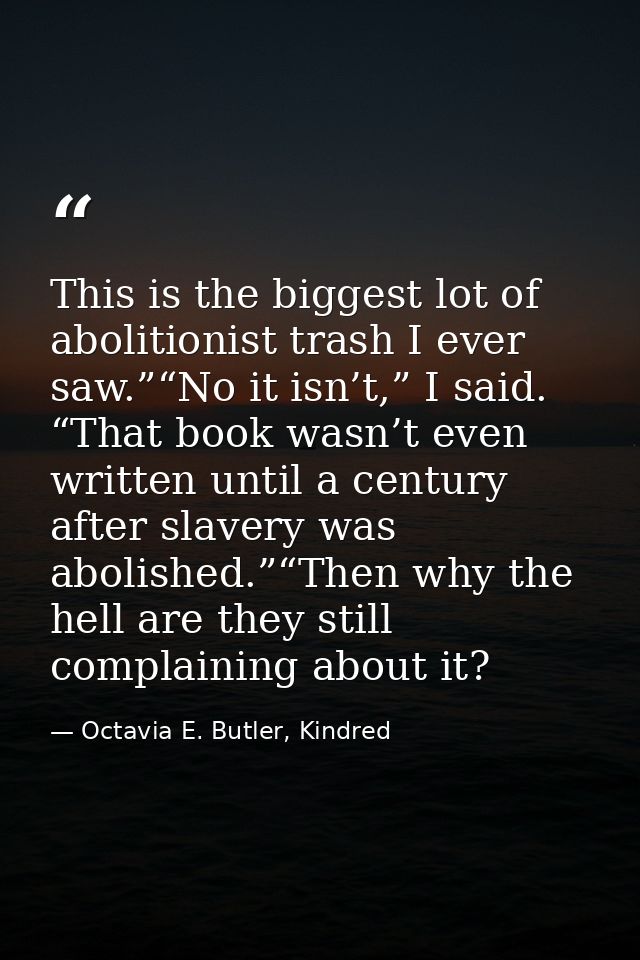 This is the biggest lot of abolitionist trash I ever saw.”“No it isn’t,” I said. “That book wasn’t even written until a  — Octavia E. Butler, Kindred
