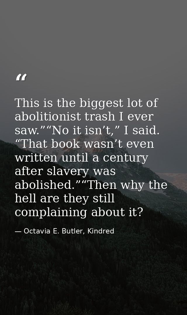 This is the biggest lot of abolitionist trash I ever saw.”“No it isn’t,” I said. “That book wasn’t even written until a  — Octavia E. Butler, Kindred
