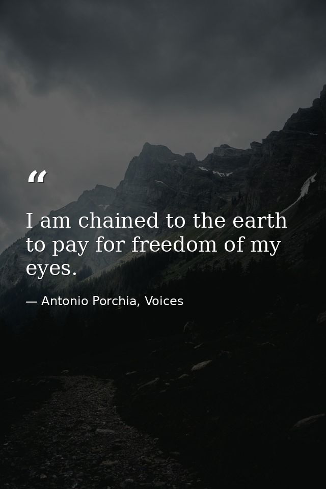 I am chained to the earth to pay for freedom of my eyes. — Antonio Porchia, Voices