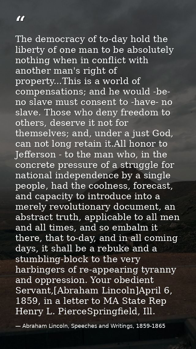 The democracy of to-day hold the liberty of one man to be absolutely nothing when in conflict with another man's right o — Abraham Lincoln, Speeches and Writings, 1859-1865