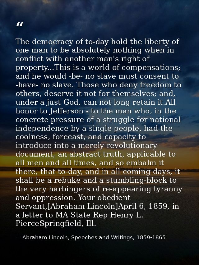 The democracy of to-day hold the liberty of one man to be absolutely nothing when in conflict with another man's right o — Abraham Lincoln, Speeches and Writings, 1859-1865
