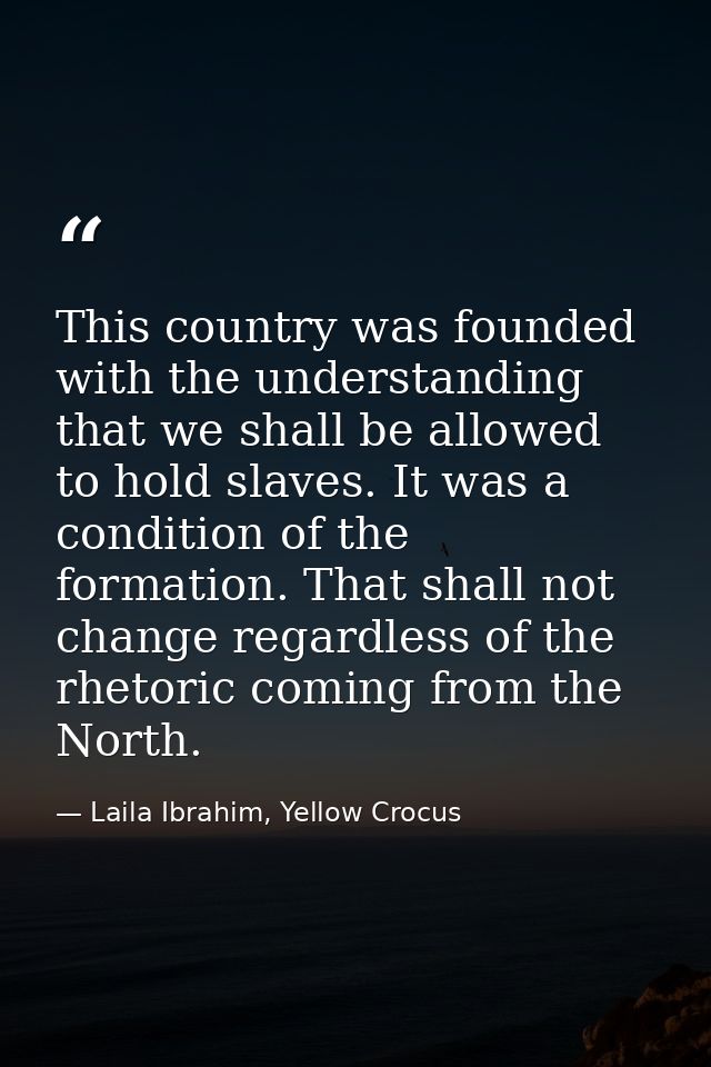 This country was founded with the understanding that we shall be allowed to hold slaves. It was a condition of the forma — Laila Ibrahim, Yellow Crocus