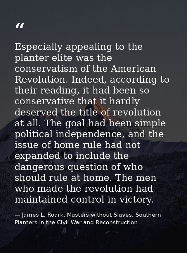 Especially appealing to the planter elite was the conservatism of the American Revolution. Indeed, according to their re — James L. Roark, Masters without Slaves: Southern Planters in the Civil War and Reconstruction