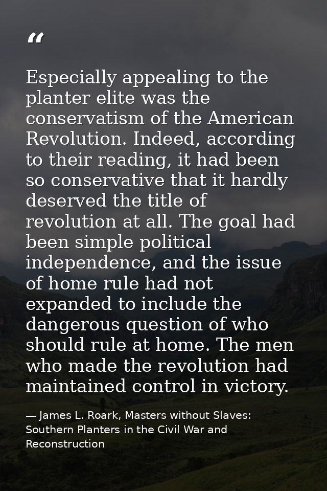 Especially appealing to the planter elite was the conservatism of the American Revolution. Indeed, according to their re — James L. Roark, Masters without Slaves: Southern Planters in the Civil War and Reconstruction