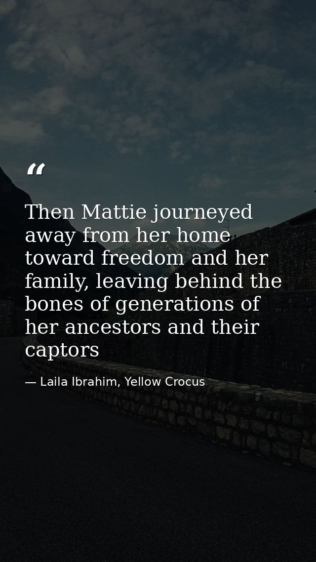 Then Mattie journeyed away from her home toward freedom and her family, leaving behind the bones of generations of her a — Laila Ibrahim, Yellow Crocus