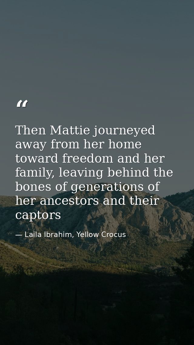 Then Mattie journeyed away from her home toward freedom and her family, leaving behind the bones of generations of her a — Laila Ibrahim, Yellow Crocus