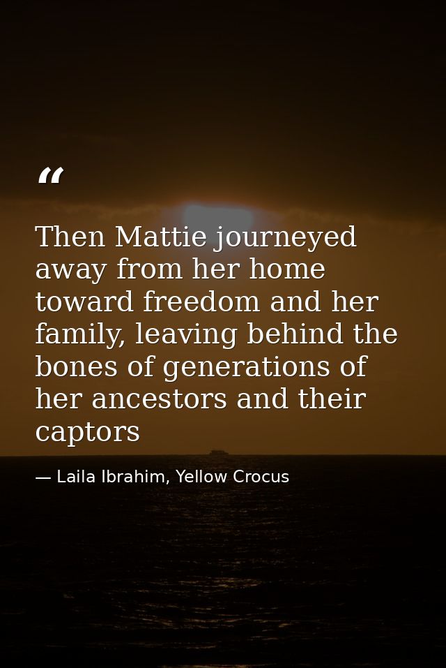 Then Mattie journeyed away from her home toward freedom and her family, leaving behind the bones of generations of her a — Laila Ibrahim, Yellow Crocus