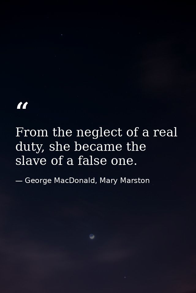From the neglect of a real duty, she became the slave of a false one. — George MacDonald, Mary Marston