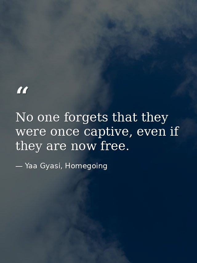 No one forgets that they were once captive, even if they are now free. — Yaa Gyasi, Homegoing