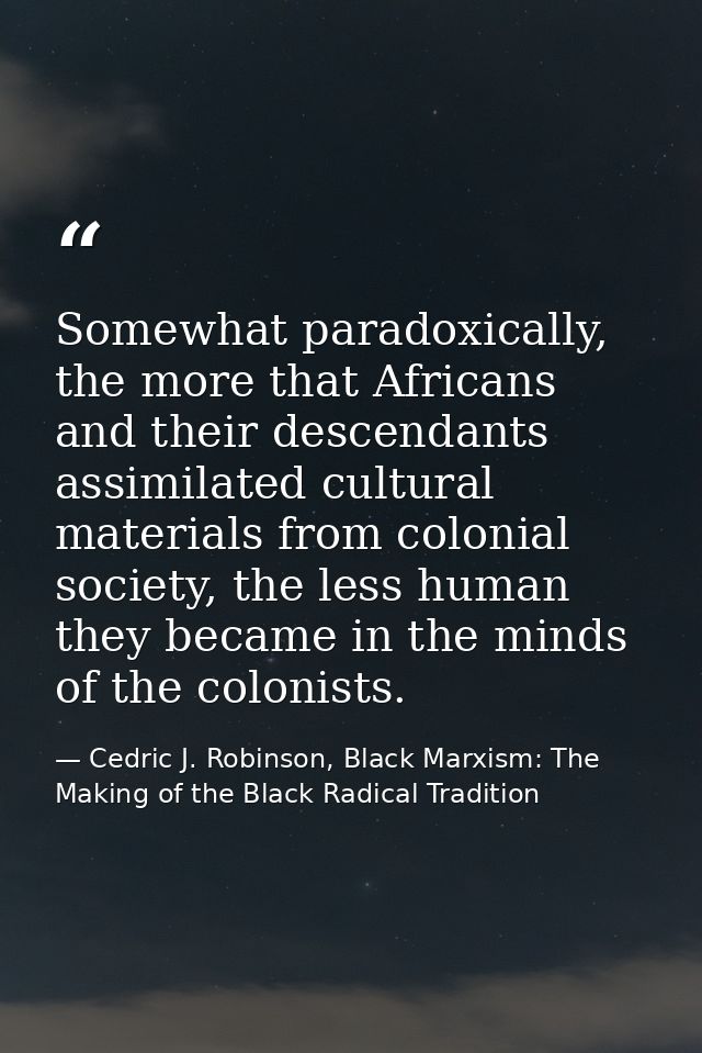 Somewhat paradoxically, the more that Africans and their descendants assimilated cultural materials from colonial societ — Cedric J. Robinson, Black Marxism: The Making of the Black Radical Tradition