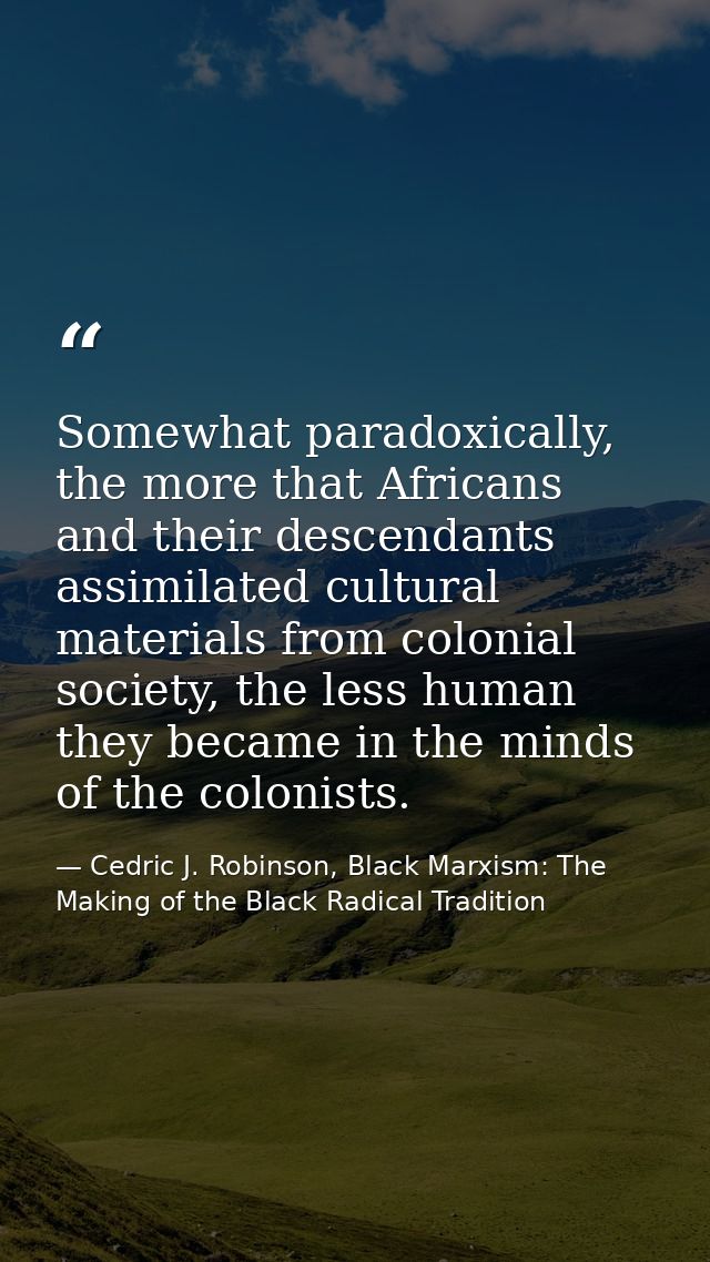 Somewhat paradoxically, the more that Africans and their descendants assimilated cultural materials from colonial societ — Cedric J. Robinson, Black Marxism: The Making of the Black Radical Tradition