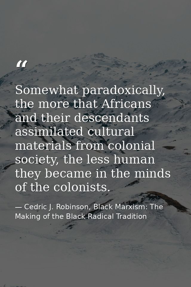 Somewhat paradoxically, the more that Africans and their descendants assimilated cultural materials from colonial societ — Cedric J. Robinson, Black Marxism: The Making of the Black Radical Tradition