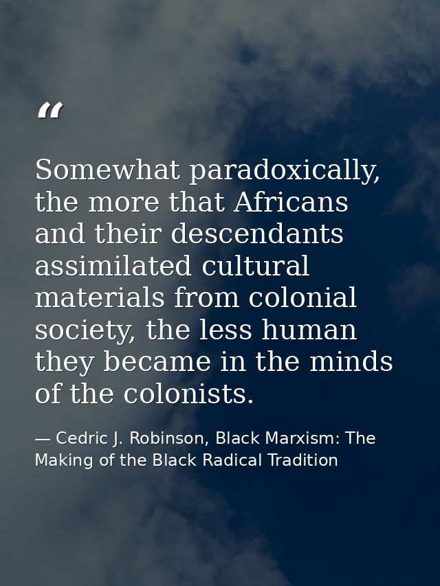 Somewhat paradoxically, the more that Africans and their descendants assimilated cultural materials from colonial societ — Cedric J. Robinson, Black Marxism: The Making of the Black Radical Tradition