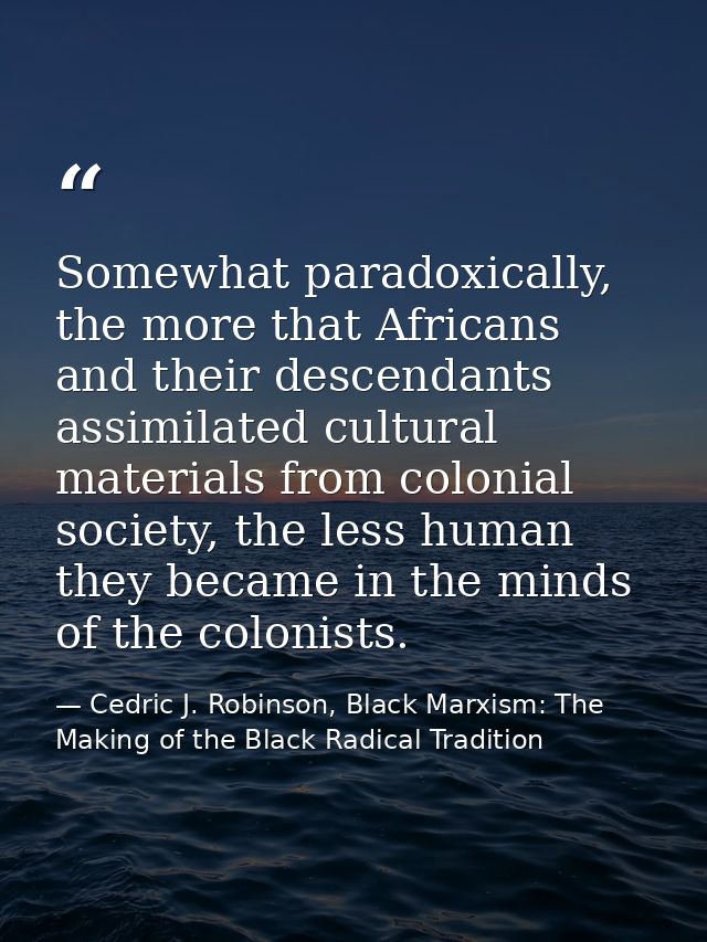 Somewhat paradoxically, the more that Africans and their descendants assimilated cultural materials from colonial societ — Cedric J. Robinson, Black Marxism: The Making of the Black Radical Tradition