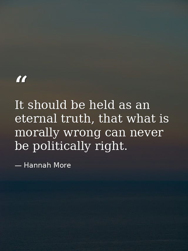 It should be held as an eternal truth, that what is morally wrong can never be politically right. — Hannah More