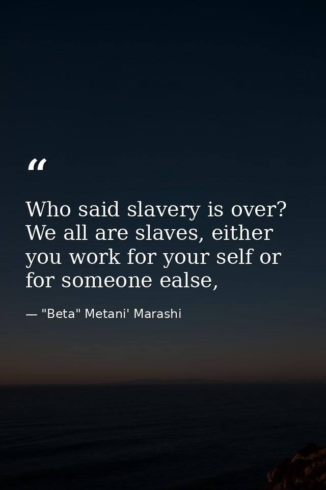 Who said slavery is over? We all are slaves, either you work for your self or for someone ealse, — "Beta" Metani' Marashi