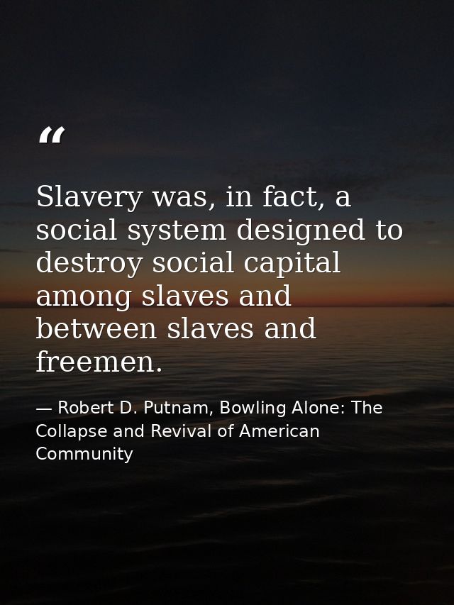 Slavery was, in fact, a social system designed to destroy social capital among slaves and between slaves and freemen. — Robert D. Putnam, Bowling Alone: The Collapse and Revival of American Community