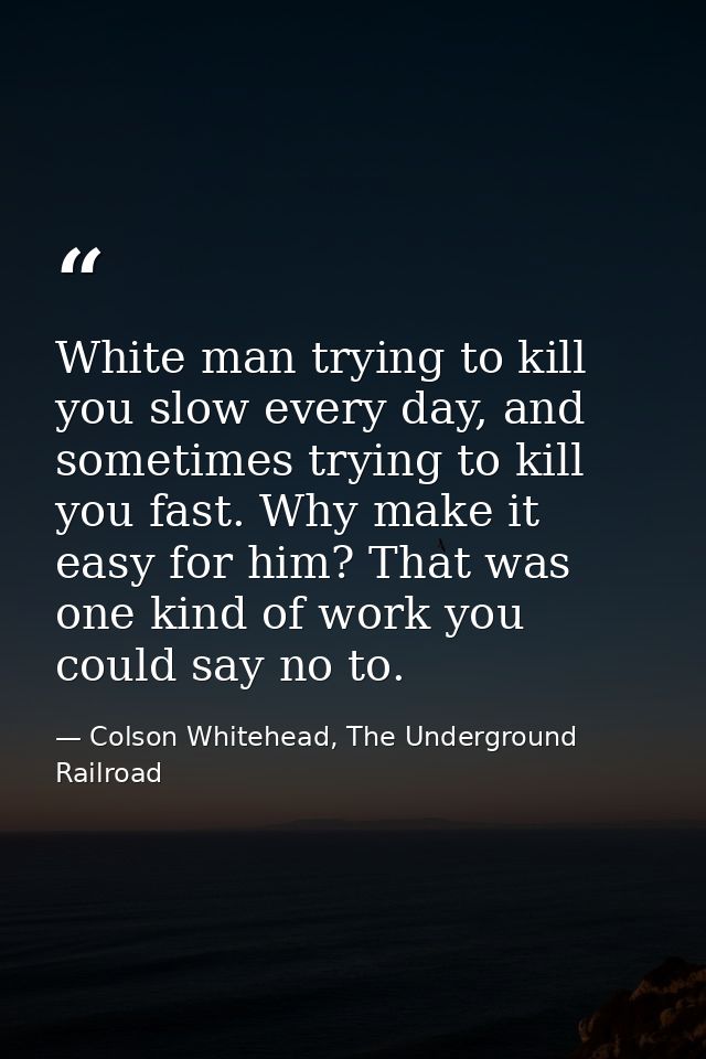 White man trying to kill you slow every day, and sometimes trying to kill you fast. Why make it easy for him? That was o — Colson Whitehead, The Underground Railroad