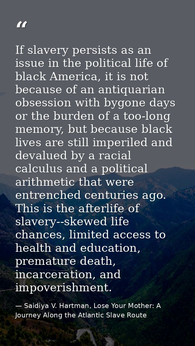 If slavery persists as an issue in the political life of black America, it is not because of an antiquarian obsession wi — Saidiya V. Hartman, Lose Your Mother: A Journey Along the Atlantic Slave Route
