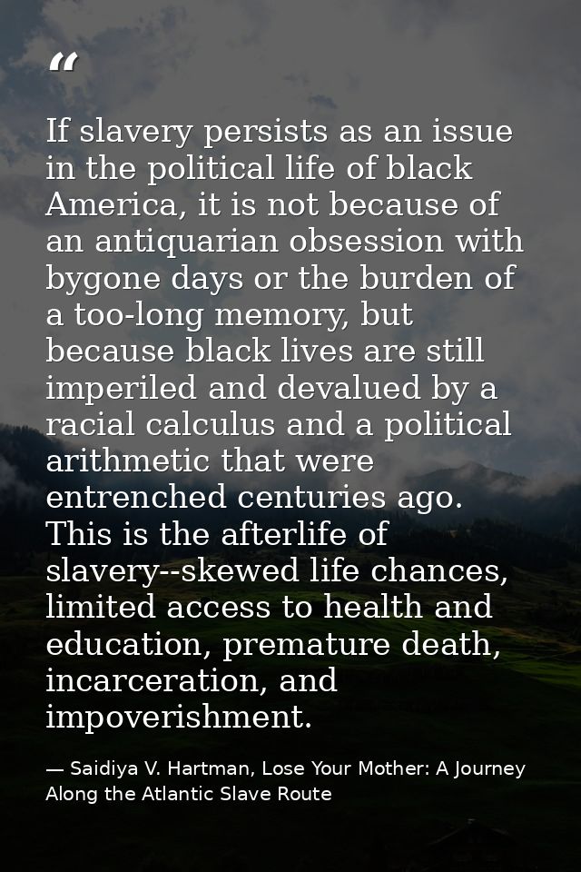 If slavery persists as an issue in the political life of black America, it is not because of an antiquarian obsession wi — Saidiya V. Hartman, Lose Your Mother: A Journey Along the Atlantic Slave Route