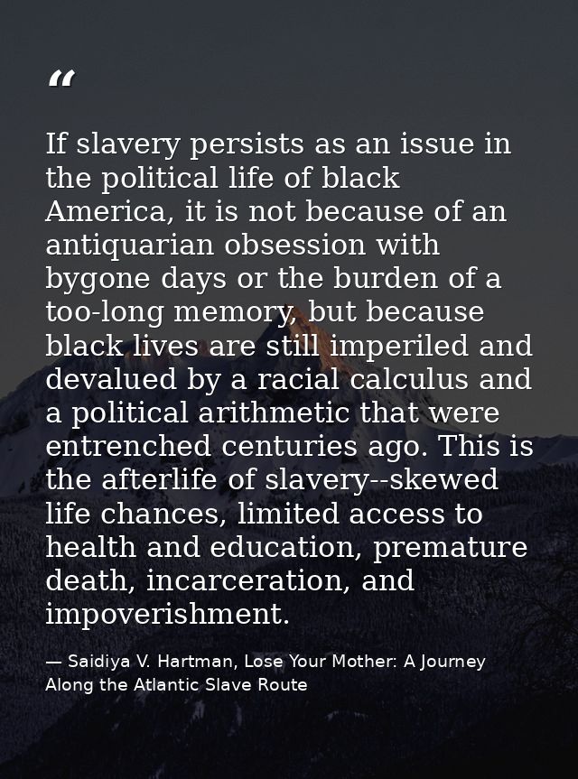 If slavery persists as an issue in the political life of black America, it is not because of an antiquarian obsession wi — Saidiya V. Hartman, Lose Your Mother: A Journey Along the Atlantic Slave Route