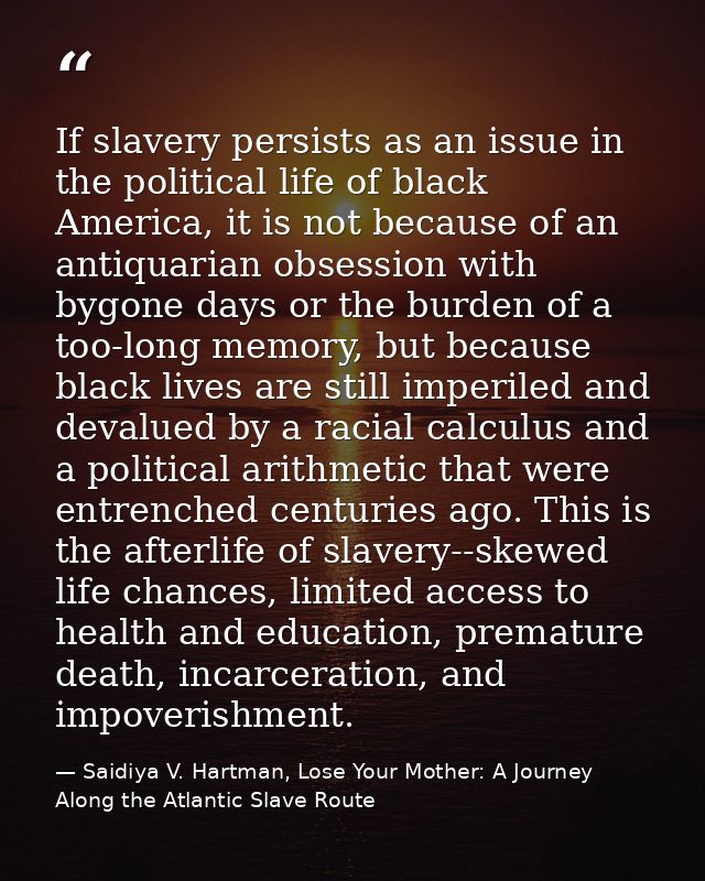 If slavery persists as an issue in the political life of black America, it is not because of an antiquarian obsession wi — Saidiya V. Hartman, Lose Your Mother: A Journey Along the Atlantic Slave Route