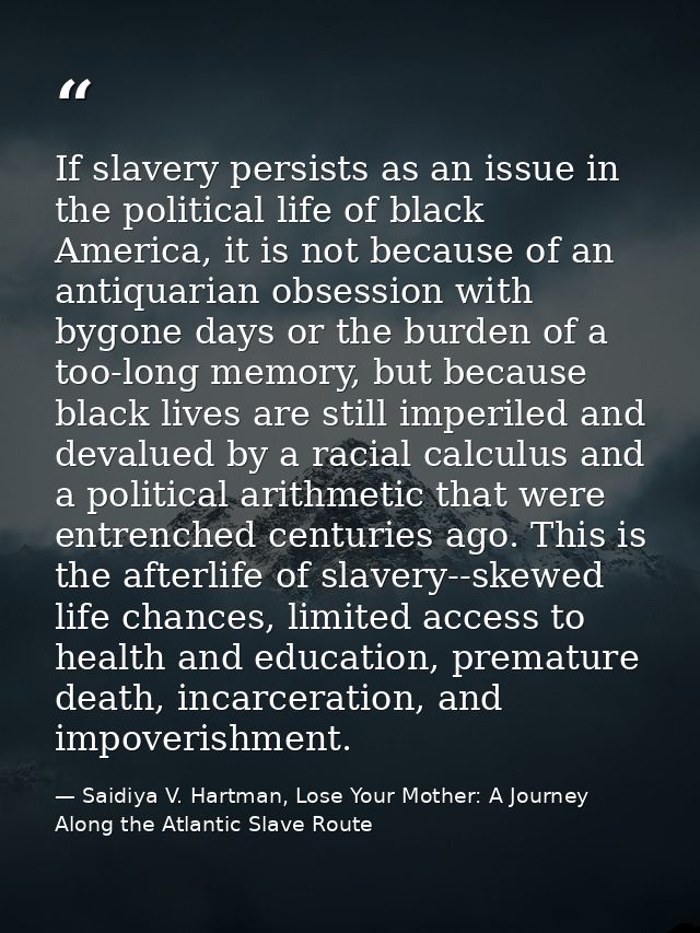 If slavery persists as an issue in the political life of black America, it is not because of an antiquarian obsession wi — Saidiya V. Hartman, Lose Your Mother: A Journey Along the Atlantic Slave Route